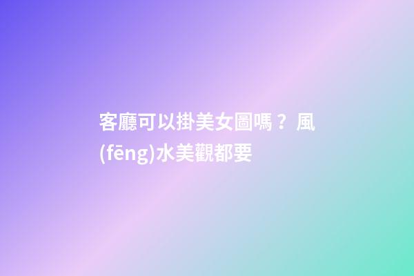 客廳可以掛美女圖嗎？風(fēng)水美觀都要